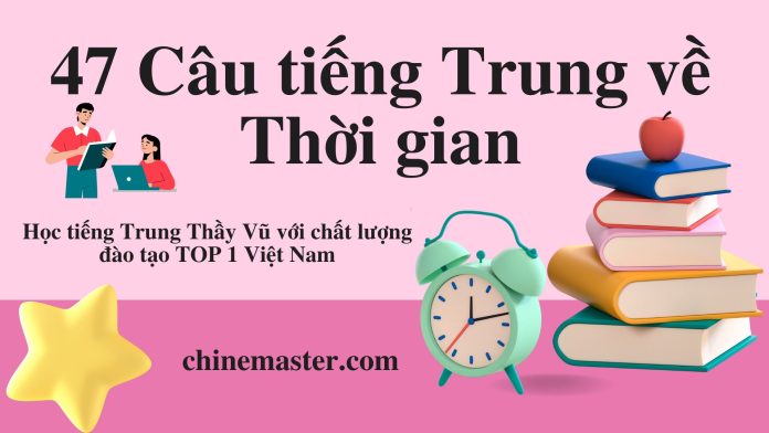 47 Câu tiếng Trung về Thời gian - Tác giả Nguyễn Minh Vũ
