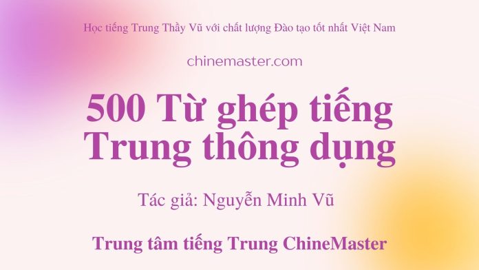 500 Từ ghép tiếng Trung thông dụng - 500 Từ ghép thông dụng trong tiếng Trung - Từ vựng tiếng Trung thông dụng nhất