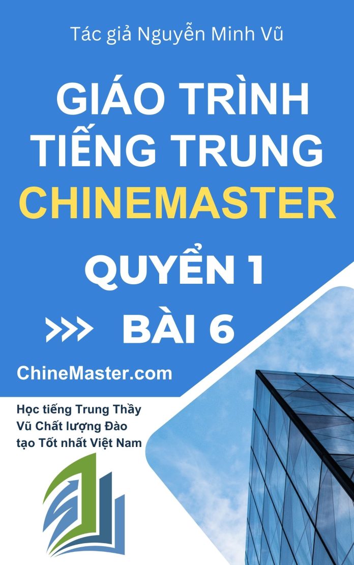 Giáo trình tiếng Trung ChineMaster quyển 1 bài 6 Tác giả Nguyễn Minh Vũ